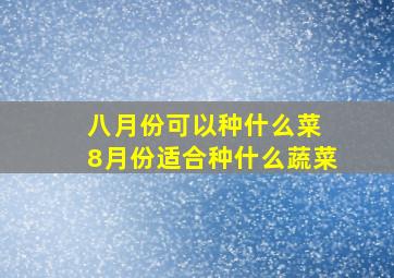 八月份可以种什么菜 8月份适合种什么蔬菜